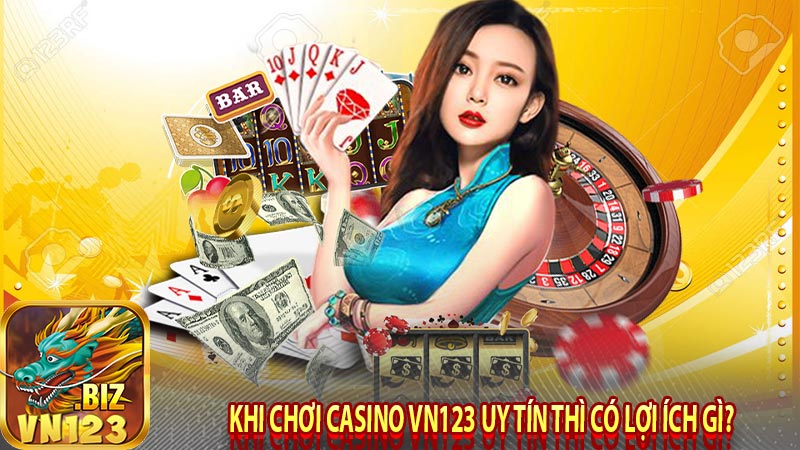 Khi chơi casino vn123 uy tín thì có lợi ích gì?